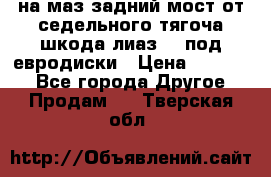 .на маз.задний мост от седельного тягоча шкода-лиаз110 под евродиски › Цена ­ 40 000 - Все города Другое » Продам   . Тверская обл.
